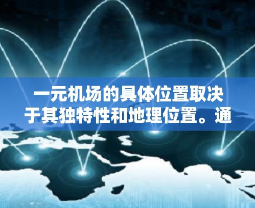 一元机场的具体位置取决于其独特性和地理位置。通常，一元机场可能位于偏远的小岛、荒野、小岛、小镇或其他特殊地区，这些地方通常远离喧嚣，具有独特的自然环境或交通方式。以下是一些可能的候选地点