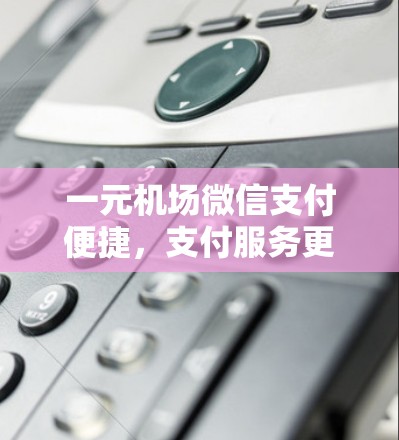 一元机场微信支付便捷，支付服务更高效