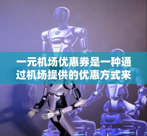 一元机场优惠券是一种通过机场提供的优惠方式来享受折扣的手段，通常适用于前往机场的旅客。以下是领一元机场优惠券的详细步骤