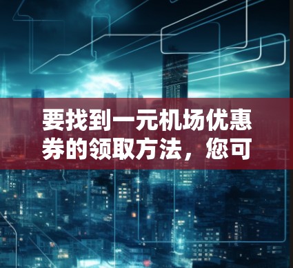 要找到一元机场优惠券的领取方法，您可以按照以下步骤进行