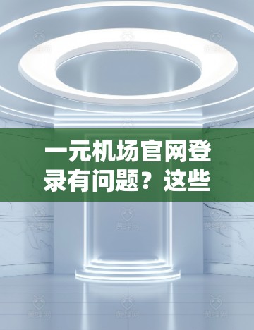 一元机场官网登录有问题？这些小问题解决起来还挺简单的！