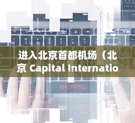 进入北京首都机场（北京 Capital International Airport）的官网入口，您可以按照以下步骤进行操作