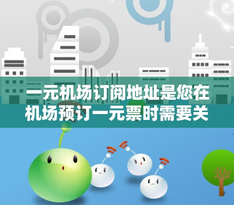一元机场订阅地址是您在机场预订一元票时需要关注的重要信息。一元票通常指的是在同一家机场或同一家酒店内购买的最低价格，适用于您预订的航班。以下是一些步骤和建议，帮助您找到一元票的最新订阅地址