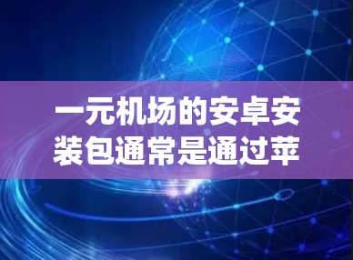 一元机场的安卓安装包通常是通过苹果提供的应用商店（macOS:AppStore，Windows:AppUpdate）下载的。以下是详细介绍