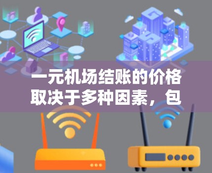 一元机场结账的价格取决于多种因素，包括结账时所用的现金金额、支付方式以及机场的具体规则。以下是一些常见的情况
