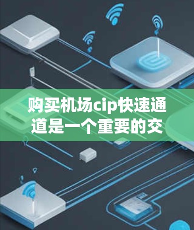 购买机场cip快速通道是一个重要的交通优化步骤，有助于提升飞行体验。以下是详细的步骤指南，帮助您顺利完成购买流程