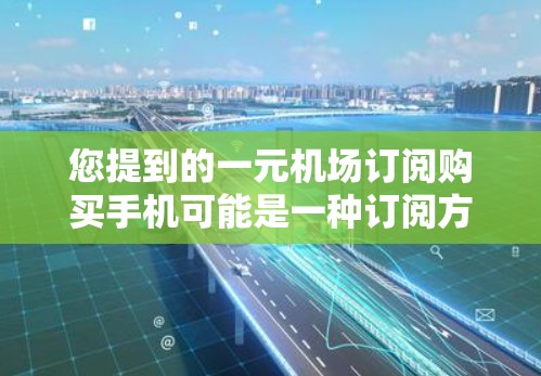 您提到的一元机场订阅购买手机可能是一种订阅方式，具体含义可能需要进一步了解。以下是一些可能的解释和建议