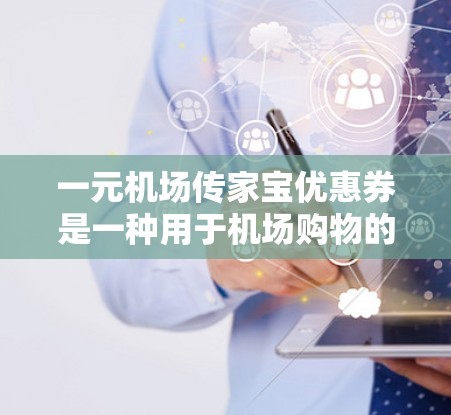 一元机场传家宝优惠券是一种用于机场购物的优惠券，面值为1元，旨在通过兑换成大件商品节省购物成本。以下是对优惠券的详细了解