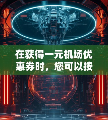 在获得一元机场优惠券时，您可以按照以下步骤进行