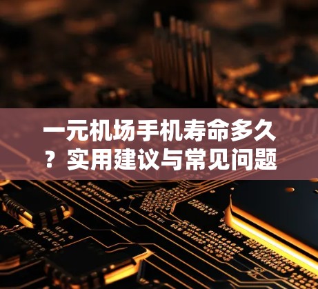 一元机场手机寿命多久？实用建议与常见问题解答