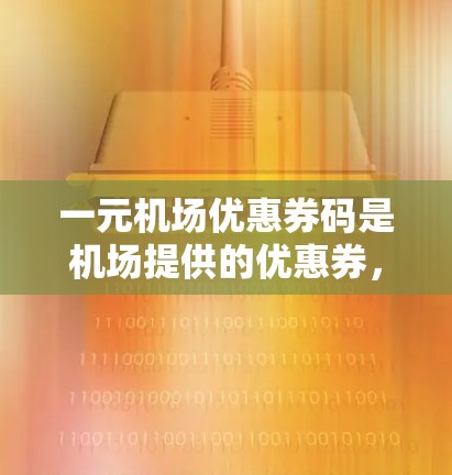 一元机场优惠券码是机场提供的优惠券，通常用于兑换机场的其他优惠券或积分。以下是一些使用一元机场优惠券码的步骤和注意事项