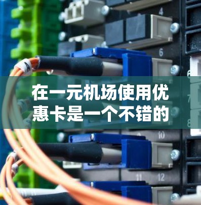 在一元机场使用优惠卡是一个不错的旅行体验，但操作前需要了解具体细节。以下是一些关键信息和步骤，帮助您更好地使用优惠卡