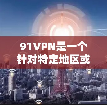 91VPN是一个针对特定地区或国家提供的VPN服务，通常适用于那些希望在特定国家或地区的网络上进行加密通信或在线娱乐。以下是一些可能的问题和答案
