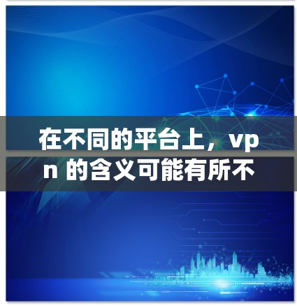 在不同的平台上，vpn 的含义可能有所不同，但通常指的是VPN（Virtual Private Network）服务，用于在安全的网络环境下进行互联网访问。以下是一个关于vpn 1 分钟试用的解释