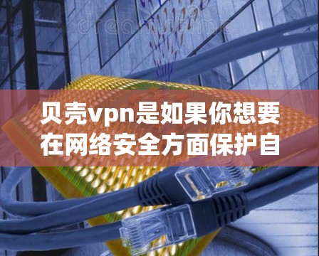 贝壳vpn是如果你想要在网络安全方面保护自己，或者需要在网页中使用安全的链接或服务的软件。如果你正在寻找如何获取或使用贝壳vpn试用账号，以下是一个详细的步骤指南