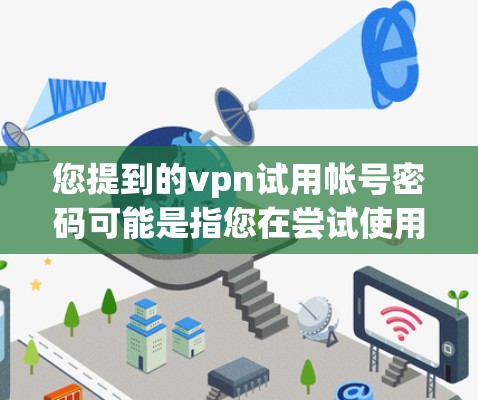 您提到的vpn试用帐号密码可能是指您在尝试使用某个VPN服务时，想要获取试用账号的密码。如果您是第一次使用，或者需要帮助设置账号，以下是一些建议