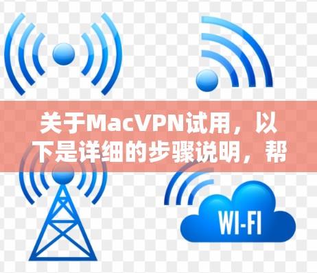关于MacVPN试用，以下是详细的步骤说明，帮助您了解如何使用该软件进行试用