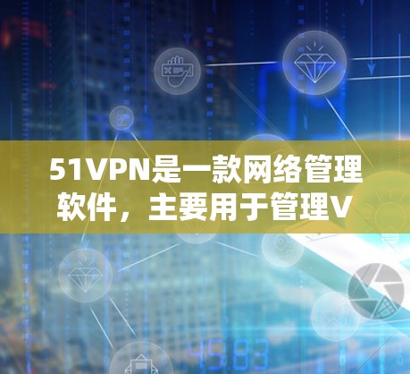 51VPN是一款网络管理软件，主要用于管理VPN（虚拟专用网络）连接，例如监控用户访问、设置安全设置和监控IP地址等。以下是一些关于51VPN试用的常见问题和建议