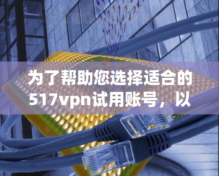 为了帮助您选择适合的517vpn试用账号，以下是详细的步骤和信息
