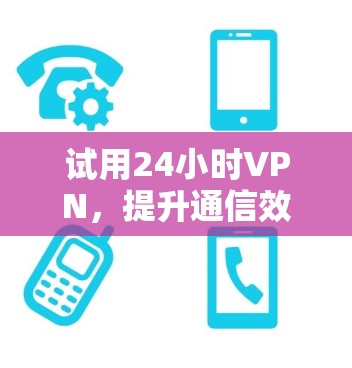 试用24小时VPN，提升通信效率与安全的新解决方案