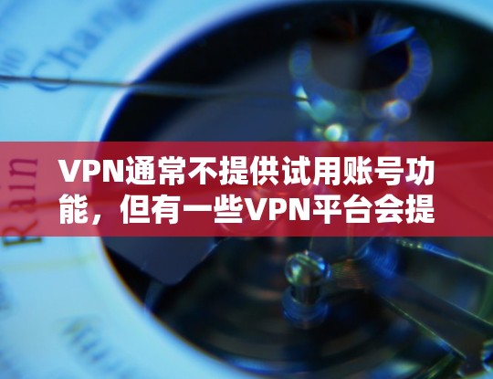 VPN通常不提供试用账号功能，但有一些VPN平台会提供免费的试用服务或试用期。这些平台通常会要求用户注册并登录后才能使用试用功能。以下是几种常见的VPN平台，它们可能会提供免费的试用服务