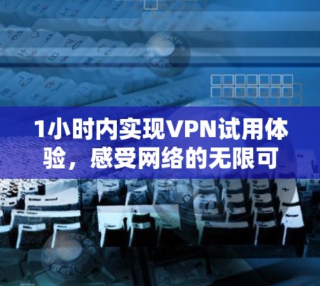 1小时内实现VPN试用体验，感受网络的无限可能！