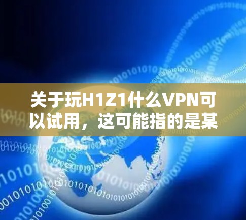 关于玩H1Z1什么VPN可以试用，这可能指的是某种游戏或虚拟现实（VR）设备的VPN连接方式。如果你指的是某个特定的游戏平台或虚拟现实设备，以下是一些建议和步骤，帮助你使用VPN进行连接