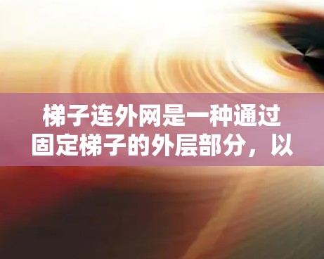 梯子连外网是一种通过固定梯子的外层部分，以增加梯子的稳定性，防止其滑落或倾倒的建筑和装修技术。其主要作用包括保护使用者的安全，确保梯子在不同环境中的使用安全性和稳定性。以下是关于梯子连外网的详细信息