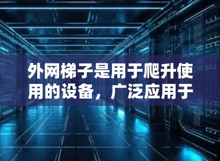 外网梯子是用于爬升使用的设备，广泛应用于建筑、家庭装饰、工业等场景。以下是一些外网梯子的推荐，供您参考