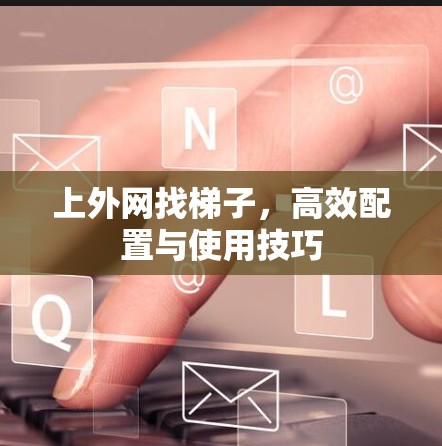 上外网找梯子，高效配置与使用技巧