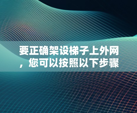 要正确架设梯子上外网，您可以按照以下步骤操作