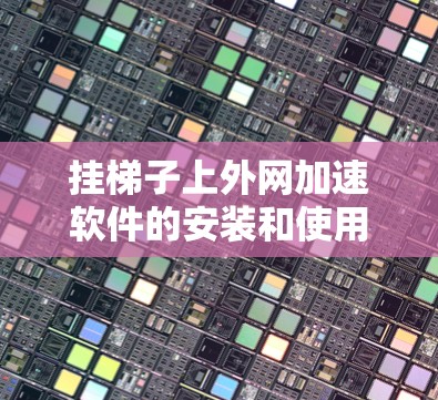 挂梯子上外网加速软件的安装和使用步骤如下