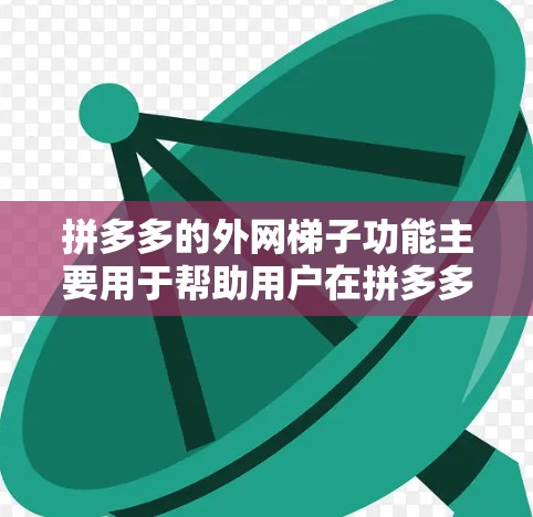拼多多的外网梯子功能主要用于帮助用户在拼多多的外网搜索、筛选和排序产品信息。以下是详细的步骤和方法