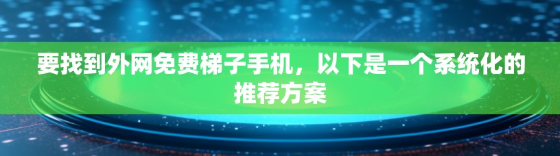 要找到外网免费梯子手机，以下是一个系统化的推荐方案