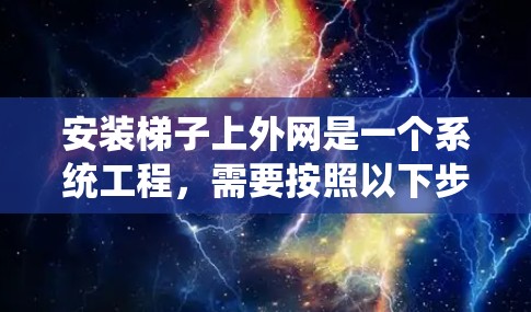 安装梯子上外网是一个系统工程，需要按照以下步骤进行
