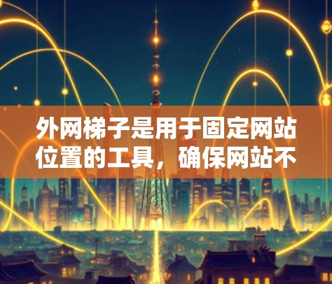 外网梯子是用于固定网站位置的工具，确保网站不会掉落，保护周围的人。以下是使用外网梯子的步骤