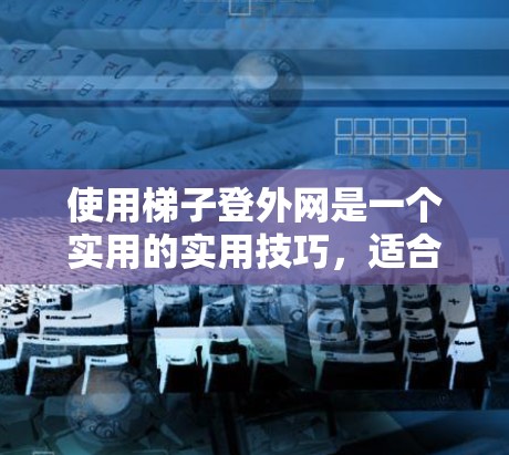 使用梯子登外网是一个实用的实用技巧，适合在干燥、阳光充足的环境中进行。以下是一步步的指南