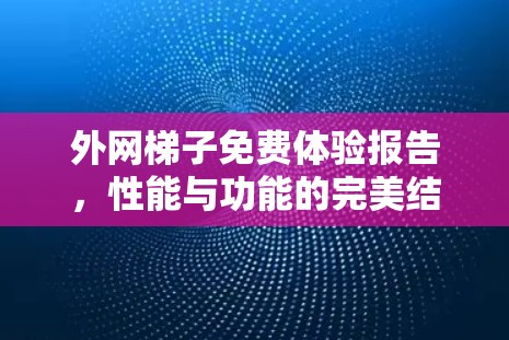 外网梯子免费体验报告，性能与功能的完美结合
