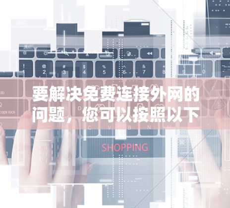 要解决免费连接外网的问题，您可以按照以下步骤操作
