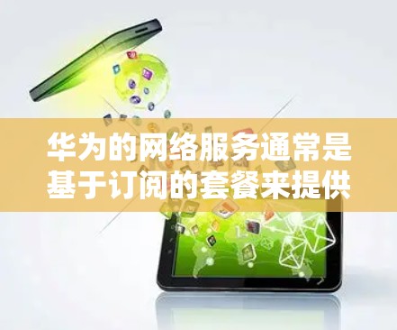 华为的网络服务通常是基于订阅的套餐来提供服务的，通常需要一定的费用。华为的梯子通常指的是内部的网络设备，如华为手机的内部网盘，这些设备通常也是基于付费的网络服务来运作