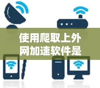 使用爬取上外网加速软件是一项需要谨慎和系统学习的网络使用方法，以下是一步步的指南