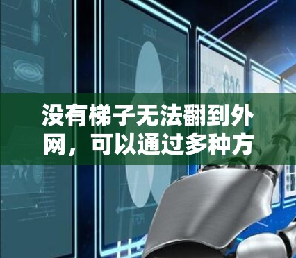 没有梯子无法翻到外网，可以通过多种方法解决这个问题。以下是一些实用的步骤和工具建议