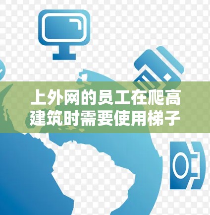 上外网的员工在爬高建筑时需要使用梯子，以确保安全和有效。以下是梯子的必要结构和注意事项