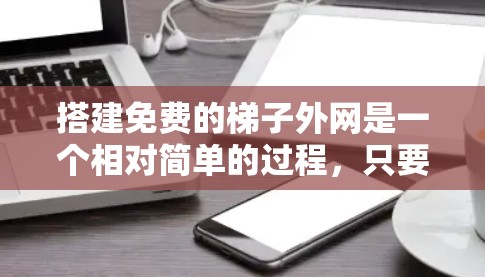 搭建免费的梯子外网是一个相对简单的过程，只要了解基本概念和步骤，就能轻松完成。以下是一步步的指南