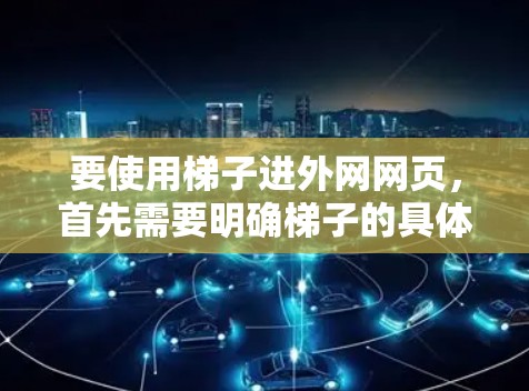 要使用梯子进外网网页，首先需要明确梯子的具体含义。如果梯子是指拆分外网结构的工具或方法，那么以下步骤可以指导你