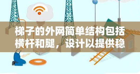 梯子的外网简单结构包括横杆和腿，设计以提供稳定性。以下是详细的解释