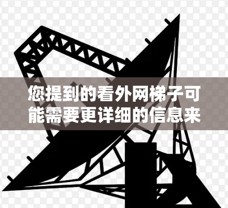 您提到的看外网梯子可能需要更详细的信息来准确回答。以下是一些可能的解释和解答