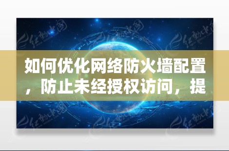 如何优化网络防火墙配置，防止未经授权访问，提升网络安全性