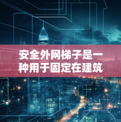 安全外网梯子是一种用于固定在建筑物外部的设备，广泛应用于医院、学校、建筑工地等场所，以确保人员和物品的安全。以下是关于安全外网梯子的详细总结