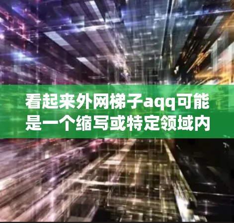 看起来外网梯子aqq可能是一个缩写或特定领域内的术语。为了更好地帮助你，我需要更多的上下文信息。以下是一些可能的解释